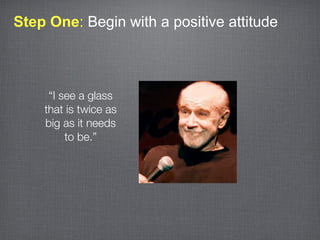 Step One: Begin with a positive attitude



     “I see a glass
    that is twice as
    big as it needs
         to be.”
 