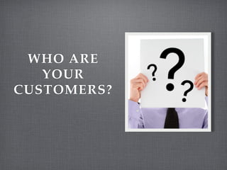 WHO ARE
   YOUR
CUSTOMERS?
 