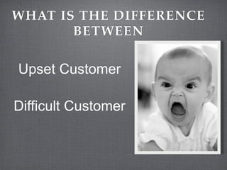 WHAT IS THE DIFFERENCE
       BETWEEN

Upset Customer

Difficult Customer
 