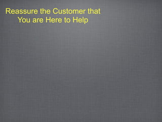 Reassure the Customer that
   You are Here to Help
 