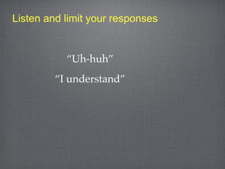 Listen and limit your responses


           “Uh-huh”
         “I understand”
 