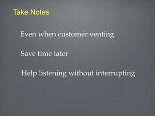 Take Notes


 Even when customer venting

  Save time later

  Help listening without interrupting
 
