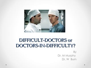 DIFFICULT-DOCTORS or
DOCTORS-IN-DIFFICULTY?
                           By
               Dr. M Murphy
                   Dr. W Burn
 