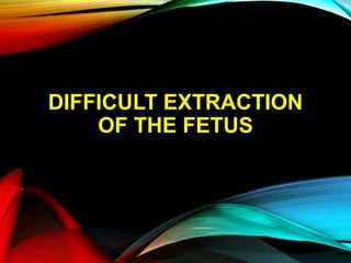 DIFFICULT EXTRACTION
OF THE FETUS
 
