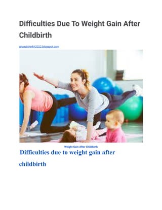 Difficulties Due To Weight Gain After
Childbirth
ghazalsheikh2022.blogspot.com
Weight Gain After Childbirth
Difficulties due to weight gain after
childbirth
 