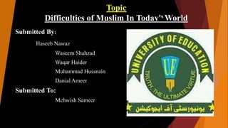 Topic
Difficulties of Muslim In Today's World
Submitted By:
Haseeb Nawaz
Waseem Shahzad
Waqar Haider
Muhammad Hussnain
Danial Ameer
Submitted To:
Mehwish Sameer
 