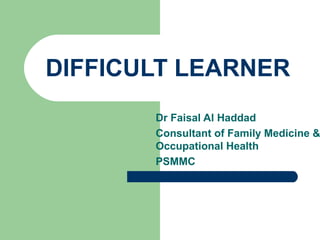 DIFFICULT LEARNER

Dr Faisal Al Haddad
Consultant of Family Medicine &
Occupational Health
PSMMC

 