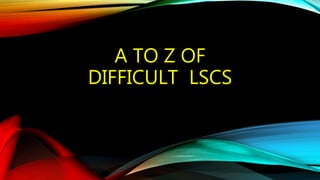 A TO Z OF
DIFFICULT LSCS
 