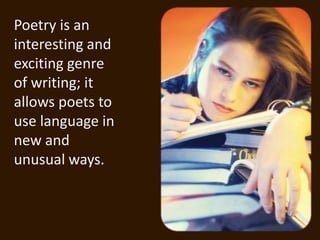 Poetry is an
interesting and
exciting genre
of writing; it
allows poets to
use language in
new and
unusual ways.
 