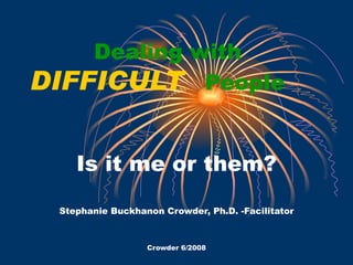 Dealing with
DIFFICULT People


    Is it me or them?
 Stephanie Buckhanon Crowder, Ph.D. -Facilitator



                  Crowder 6/2008
 