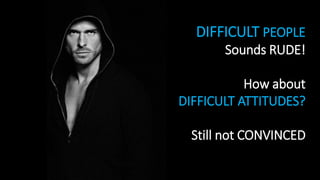 DIFFICULT PEOPLE
Sounds RUDE!
How about
DIFFICULT ATTITUDES?
Still not CONVINCED
 