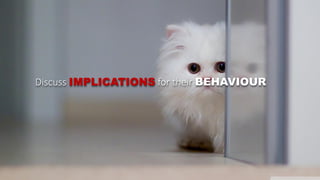 Discuss IMPLICATIONS for their BEHAVIOUR
 