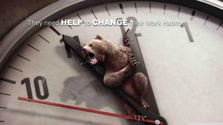 They need HELP to CHANGE their Work Habits
 