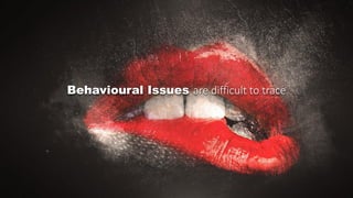 Behavioural Issues are difficult to trace
 