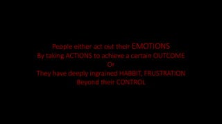 People either act out their EMOTIONS
By taking ACTIONS to achieve a certain OUTCOME
Or
They have deeply ingrained HABBIT, FRUSTRATION
Beyond their CONTROL
 