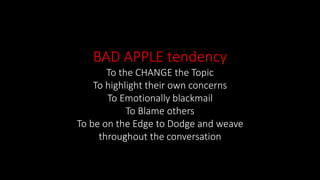 BAD APPLE tendency
To the CHANGE the Topic
To highlight their own concerns
To Emotionally blackmail
To Blame others
To be on the Edge to Dodge and weave
throughout the conversation
 