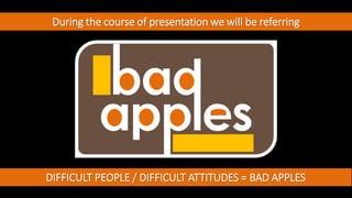 During the course of presentation we will be referring
DIFFICULT PEOPLE / DIFFICULT ATTITUDES = BAD APPLES
 