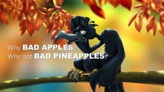 Why BAD APPLES?
Why not BAD PINEAPPLES?
 