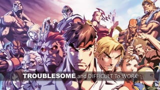 TROUBLESOME and DIFFICULT To WORK
 