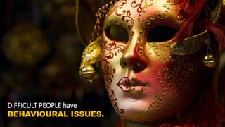 DIFFICULT PEOPLE have
BEHAVIOURAL ISSUES.
 