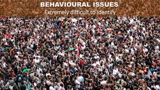 BEHAVIOURAL ISSUES.
Extremely difficult to Identify
 