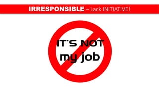 IRRESPONSIBLE – Lack INITIATIVE!
 