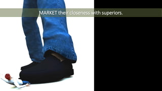 MARKET their closeness with superiors.
 