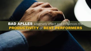 BAD APLLES adversely affect and influences the
PRODUCTIVITY of BEST PERFORMERS
 