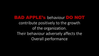 BAD APPLE’s behaviour DO NOT
contribute positively to the growth
of the organization.
Their behaviour adversely affects the
Overall performance
 