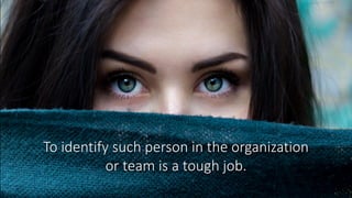 To identify such person in the organization
or team is a tough job.
 