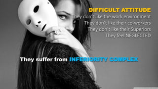 They suffer from INFERIORITY COMPLEX
DIFFICULT ATTITUDE
They don’t like the work environment
They don’t like their co-workers
They don’t like their Superiors
They feel NEGLECTED
 