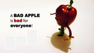 A BAD APPLE
is bad for
everyone!
 
