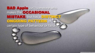 BAD Apple isn’t someone who
makes the OCCASIONAL
MISTAKE, but has a DISTINCT
ONGOING PATTERN of
certain type of behaviour or failure.
 