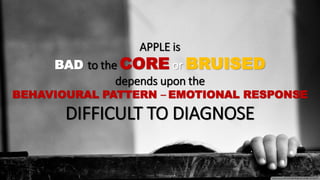 APPLE is
BAD to the CORE or BRUISED
depends upon the
BEHAVIOURAL PATTERN – EMOTIONAL RESPONSE
DIFFICULT TO DIAGNOSE
 