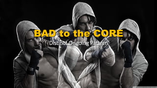 BAD to the CORE
Distinct Ongoing Pattern
 
