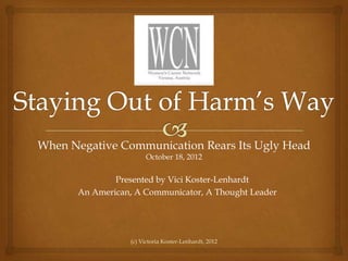 When Negative Communication Rears Its Ugly Head
                      October 18, 2012

              Presented by Vici Koster-Lenhardt
      An American, A Communicator, A Thought Leader




                 (c) Victoria Koster-Lenhardt, 2012
 