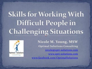 Skills for Working With Difficult People in Challenging Situations Nicole M. Young, MSW Optimal Solutions Consulting nicole@opti-solutions.com www.opti-solutions.com www.facebook.com/OptimalSolutions 
