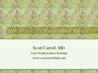 How to Survive Manipulative People 
Scott Carroll, MD 
Ayni Neuroscience Institute 
www.scottcarrollmd.com 
 