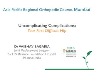 1
Dr VAIBHAV BAGARIA 
Joint Replacement Surgeon
Sir HN Reliance Foundation Hospital
Mumbai, India
Uncomplicating Complications:
Your First Difﬁcult Hip
 