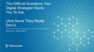© 2019 Tealium Inc. All rights reserved. | 1
The Difficult Questions Your
Digital Strategist Wants
You To Ask.
(And Some They Really
Don’t)
Khal Harris – Tealium EMEA
 