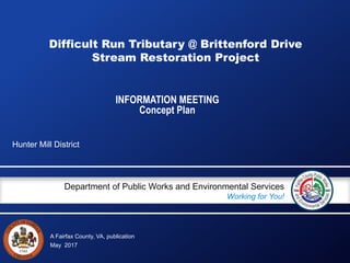 A Fairfax County, VA, publication
Department of Public Works and Environmental Services
Working for You!
Difficult Run Tributary @ Brittenford Drive
Stream Restoration Project
Hunter Mill District
May 2017
INFORMATION MEETING
Concept Plan
 