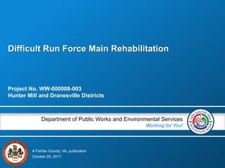 A Fairfax County, VA, publication
Department of Public Works and Environmental Services
Working for You!
Difficult Run Force Main Rehabilitation
Project No. WW-000008-003
Hunter Mill and Dranesville Districts
October 20, 2017
 