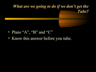 What are we going to do if we don’t get the
Tube?
• Plans “A”, “B” and “C”
• Know this answer before you tube.
 