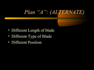 Plan “A”: (ALTERNATE)
• Different Length of blade
• Different Type of Blade
• Different Position
 