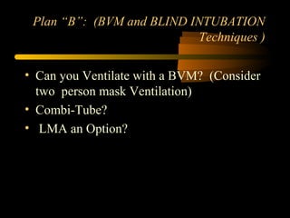 Plan “B”: (BVM and BLIND INTUBATION
Techniques )
• Can you Ventilate with a BVM? (Consider
two person mask Ventilation)
• Combi-Tube?
• LMA an Option?
 