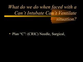 What do we do when faced with a
Can’t Intubate Can’t Ventilate
situation?
• Plan “C”: (CRIC) Needle, Surgical,
 