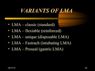 VARIANTS OF LMA
• LMA – classic (standard)
• LMA – flexiable (reinforced)
• LMA – unique (disposable LMA)
• LMA – Fastrach (intubating LMA)
• LMA – Proseal (gastric LMA)
05/17/14 38
 