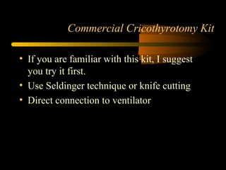 Commercial Cricothyrotomy Kit
• If you are familiar with this kit, I suggest
you try it first.
• Use Seldinger technique or knife cutting
• Direct connection to ventilator
 