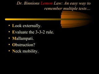 Dr. Binnions Lemon Law: An easy way to
remember multiple tests…
• Look externally.
• Evaluate the 3-3-2 rule.
• Mallampati.
• Obstruction?
• Neck mobility.
 