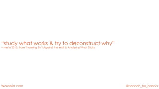 @hannah_bo_banna
Worderist.com
“study what works & try to deconstruct why”
~ me in 2013, from Throwing Sh*t Against the Wall & Analysing What Sticks,
 